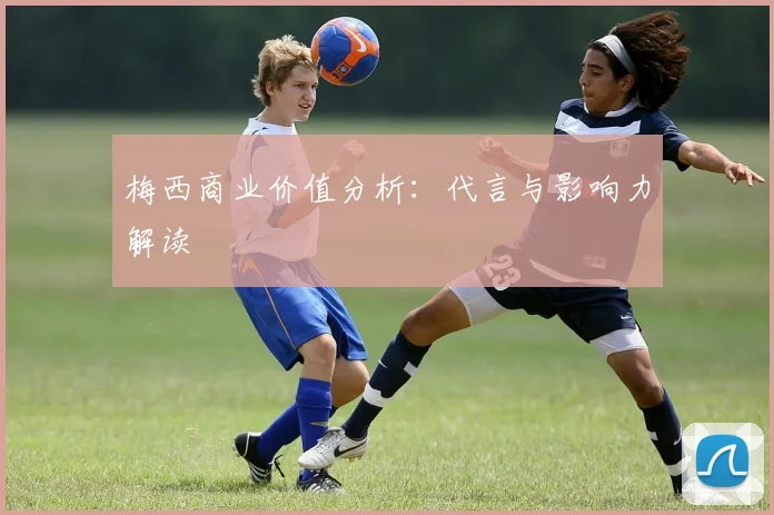 梅西商业价值分析:代言与影响力解读