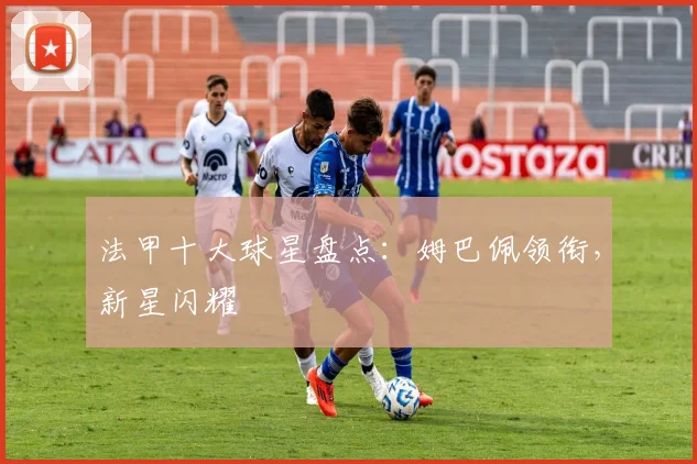 法甲十大球星盘点：姆巴佩领衔，新星闪耀