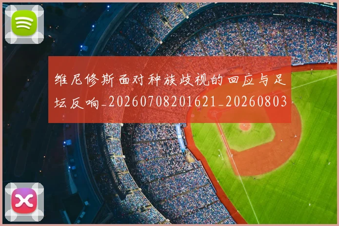 维尼修斯面对种族歧视的回应与足坛反响_20260708201621_20260803143313