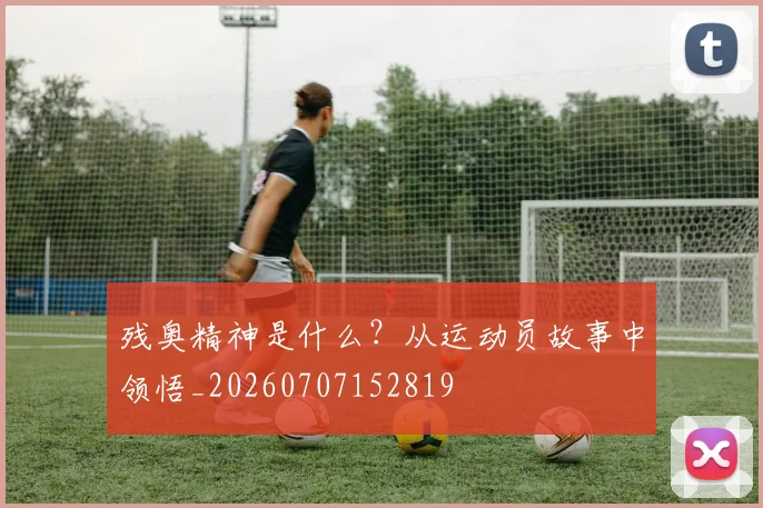 残奥精神是什么？从运动员故事中领悟_20260707152819