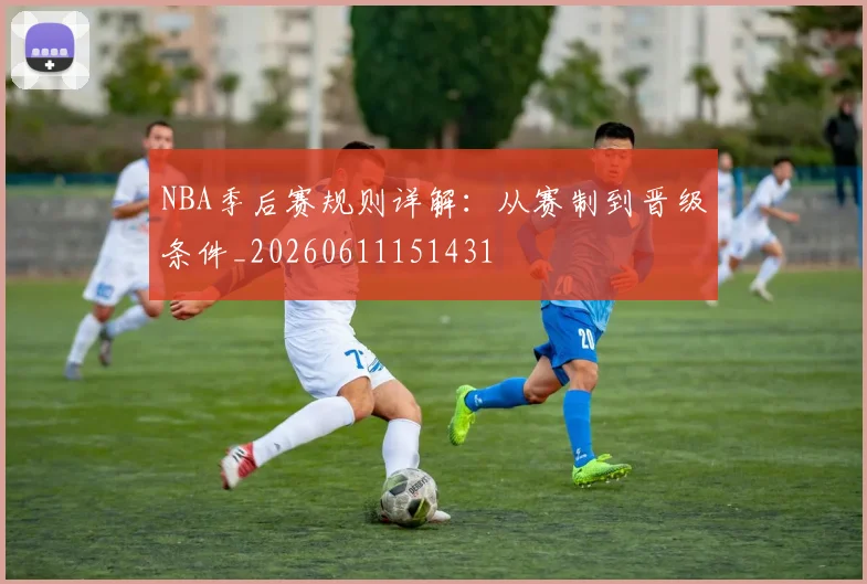 NBA季后赛规则详解：从赛制到晋级条件_20260611151431