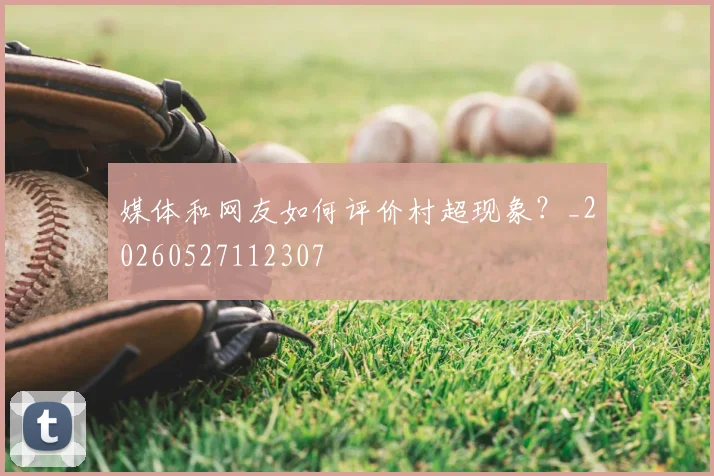 媒体和网友如何评价村超现象？_20260527112307