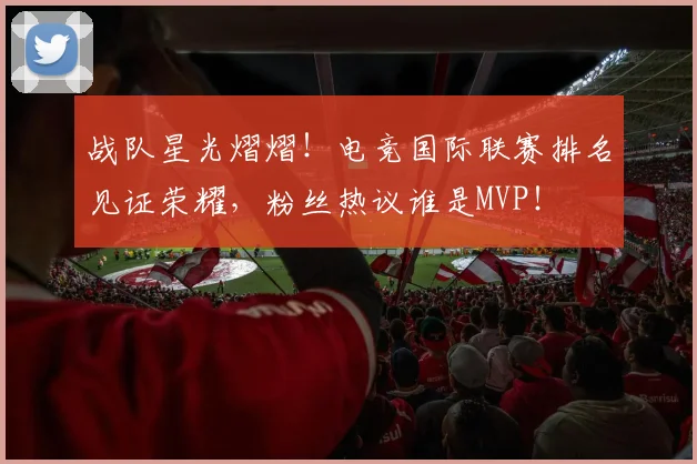 战队星光熠熠！电竞国际联赛排名见证荣耀，粉丝热议谁是MVP！