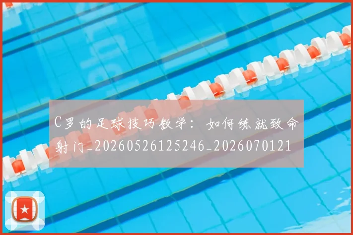 C罗的足球技巧教学：如何练就致命射门_20260526125246_20260701213810_20260712052738