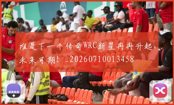 谁是下一个传奇WRC新星冉冉升起，未来可期！_20260710013458